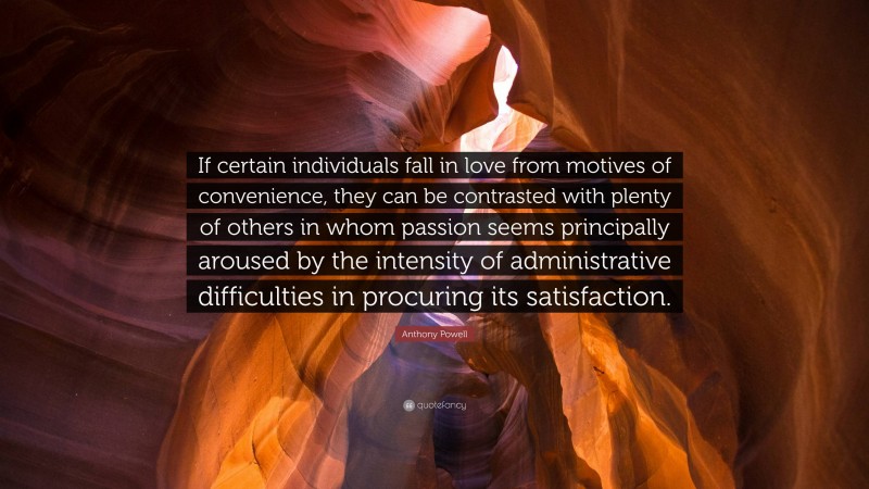 Anthony Powell Quote: “If certain individuals fall in love from motives of convenience, they can be contrasted with plenty of others in whom passion seems principally aroused by the intensity of administrative difficulties in procuring its satisfaction.”