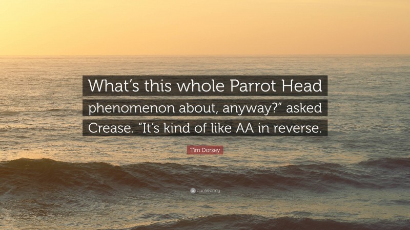 Tim Dorsey Quote: “What’s this whole Parrot Head phenomenon about, anyway?” asked Crease. “It’s kind of like AA in reverse.”