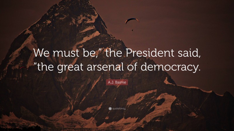 A.J. Baime Quote: “We must be,” the President said, “the great arsenal of democracy.”