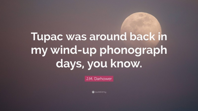 J.M. Darhower Quote: “Tupac was around back in my wind-up phonograph days, you know.”
