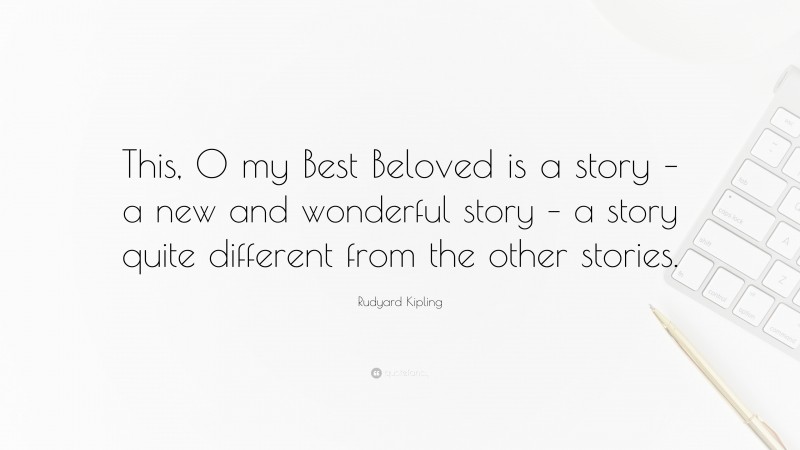 Rudyard Kipling Quote: “This, O my Best Beloved is a story – a new and wonderful story – a story quite different from the other stories.”