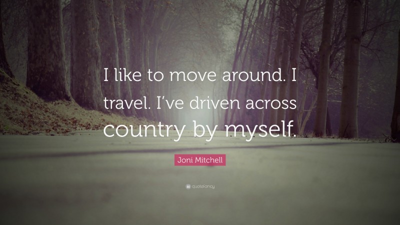 Joni Mitchell Quote: “I like to move around. I travel. I’ve driven across country by myself.”