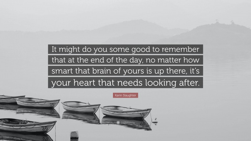 Karin Slaughter Quote: “It might do you some good to remember that at the end of the day, no matter how smart that brain of yours is up there, it’s your heart that needs looking after.”