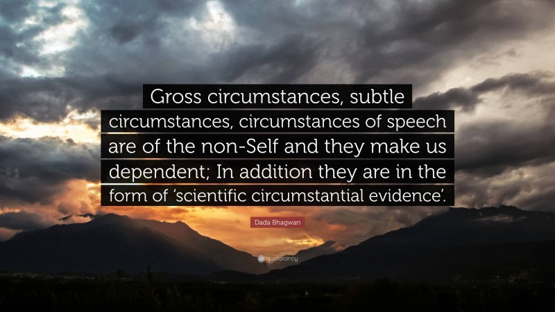 Dada Bhagwan Quote: “Gross circumstances, subtle circumstances, circumstances of speech are of the non-Self and they make us dependent; In addition they are in the form of ‘scientific circumstantial evidence’.”
