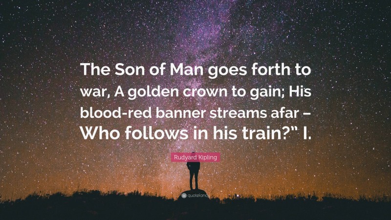 Rudyard Kipling Quote: “The Son of Man goes forth to war, A golden crown to gain; His blood-red banner streams afar – Who follows in his train?” I.”