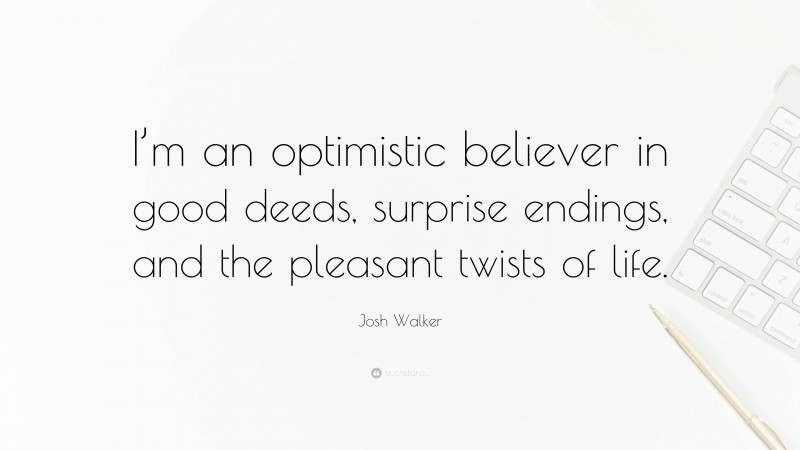 Josh Walker Quote: “I’m an optimistic believer in good deeds, surprise endings, and the pleasant twists of life.”