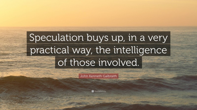 John Kenneth Galbraith Quote: “Speculation buys up, in a very practical way, the intelligence of those involved.”