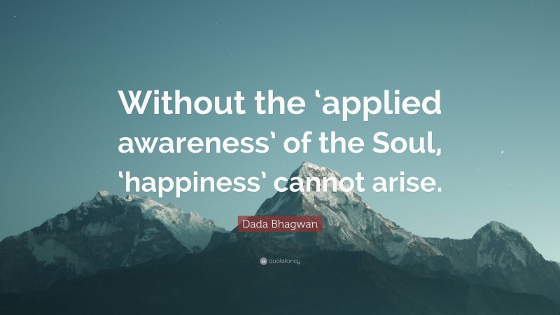 Dada Bhagwan Quote: “Without the ‘applied awareness’ of the Soul, ‘happiness’ cannot arise.”