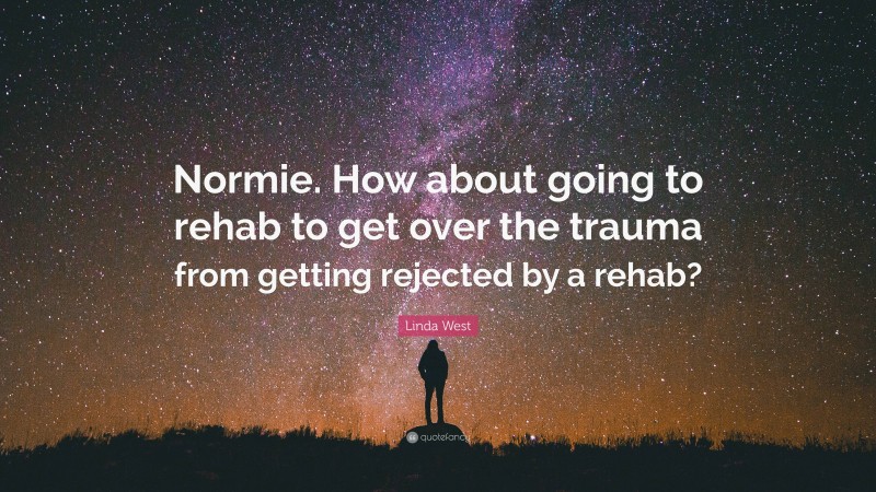 Linda West Quote: “Normie. How about going to rehab to get over the trauma from getting rejected by a rehab?”