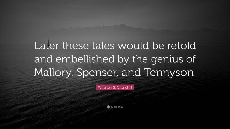 Winston S. Churchill Quote: “Later these tales would be retold and embellished by the genius of Mallory, Spenser, and Tennyson.”