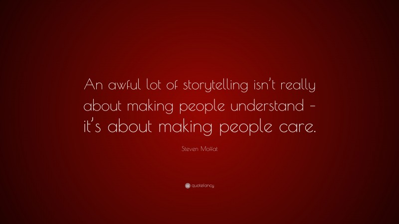 Steven Moffat Quote: “An awful lot of storytelling isn’t really about making people understand – it’s about making people care.”