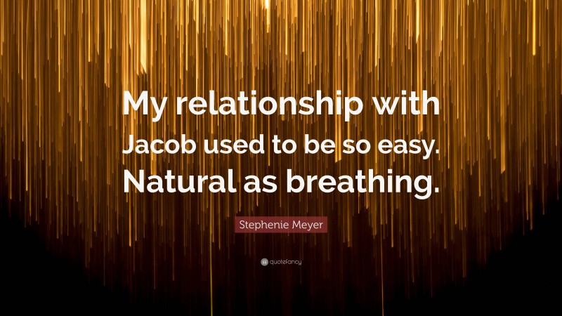 Stephenie Meyer Quote: “My relationship with Jacob used to be so easy. Natural as breathing.”