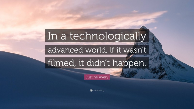 Justine Avery Quote: “In a technologically advanced world, if it wasn’t filmed, it didn’t happen.”