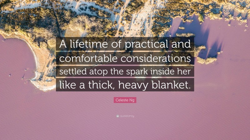 Celeste Ng Quote: “A lifetime of practical and comfortable considerations settled atop the spark inside her like a thick, heavy blanket.”