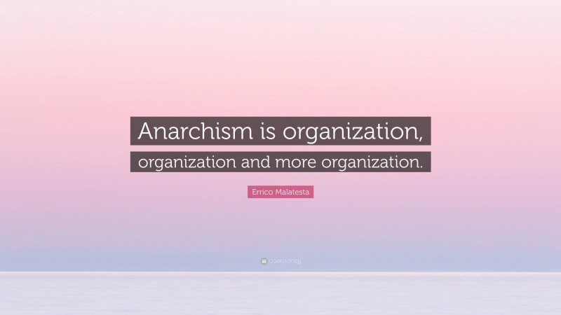 Errico Malatesta Quote: “Anarchism is organization, organization and more organization.”