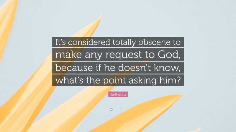 Sadhguru Quote: “It’s considered totally obscene to make any request to God, because if he doesn’t know, what’s the point asking him?”