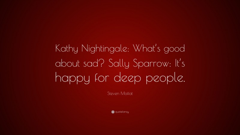 Steven Moffat Quote: “Kathy Nightingale: What’s good about sad? Sally Sparrow: It’s happy for deep people.”