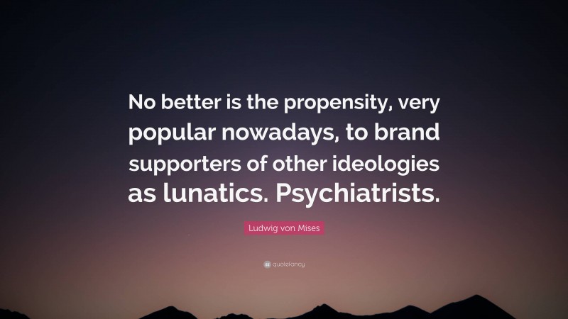 Ludwig von Mises Quote: “No better is the propensity, very popular nowadays, to brand supporters of other ideologies as lunatics. Psychiatrists.”