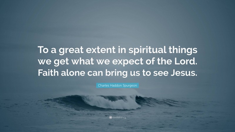 Charles Haddon Spurgeon Quote: “To a great extent in spiritual things we get what we expect of the Lord. Faith alone can bring us to see Jesus.”