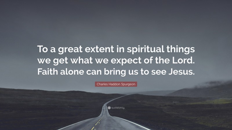 Charles Haddon Spurgeon Quote: “To a great extent in spiritual things we get what we expect of the Lord. Faith alone can bring us to see Jesus.”