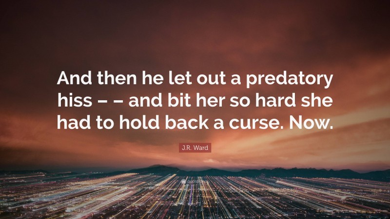 J.R. Ward Quote: “And then he let out a predatory hiss – – and bit her so hard she had to hold back a curse. Now.”