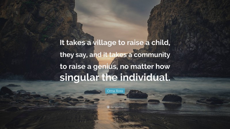 Orna Ross Quote: “It takes a village to raise a child, they say, and it takes a community to raise a genius, no matter how singular the individual.”
