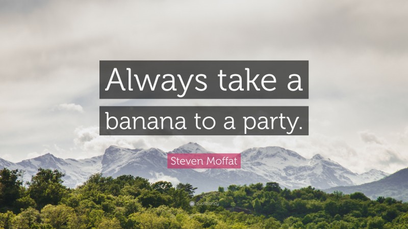 Steven Moffat Quote: “Always take a banana to a party.”