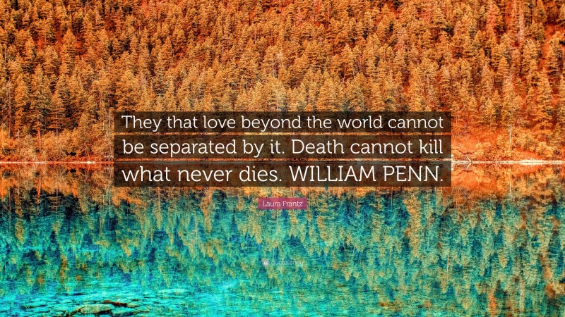 Laura Frantz Quote: “They that love beyond the world cannot be separated by it. Death cannot kill what never dies. WILLIAM PENN.”
