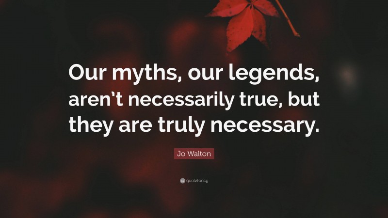 Jo Walton Quote: “Our myths, our legends, aren’t necessarily true, but they are truly necessary.”