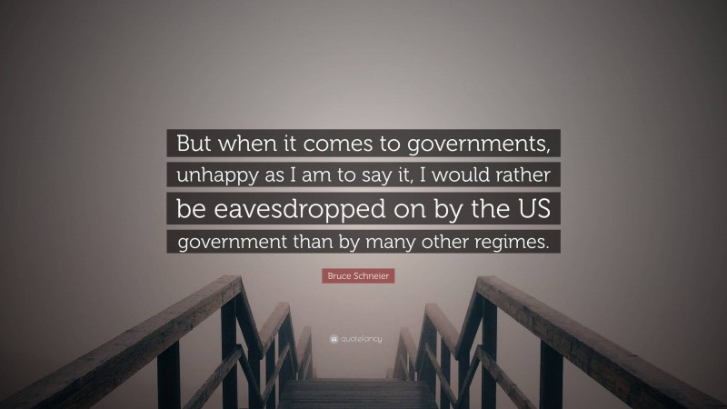 Bruce Schneier Quote: “But when it comes to governments, unhappy as I am to say it, I would rather be eavesdropped on by the US government than by many other regimes.”