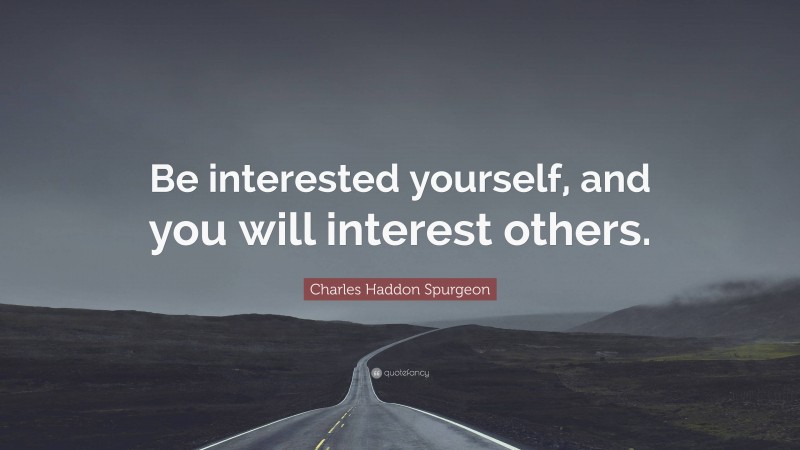 Charles Haddon Spurgeon Quote: “Be interested yourself, and you will interest others.”