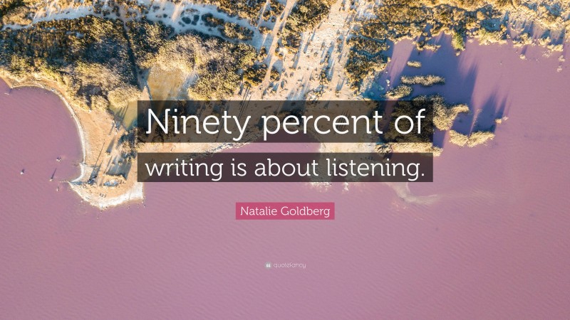 Natalie Goldberg Quote: “Ninety percent of writing is about listening.”