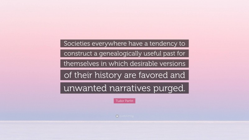 Tudor Parfitt Quote: “Societies everywhere have a tendency to construct a genealogically useful past for themselves in which desirable versions of their history are favored and unwanted narratives purged.”