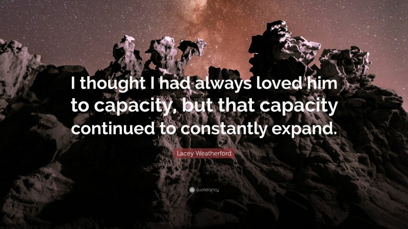 Lacey Weatherford Quote: “I thought I had always loved him to capacity, but that capacity continued to constantly expand.”