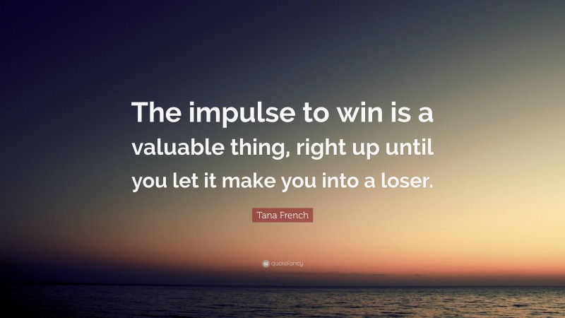 Tana French Quote: “The impulse to win is a valuable thing, right up until you let it make you into a loser.”
