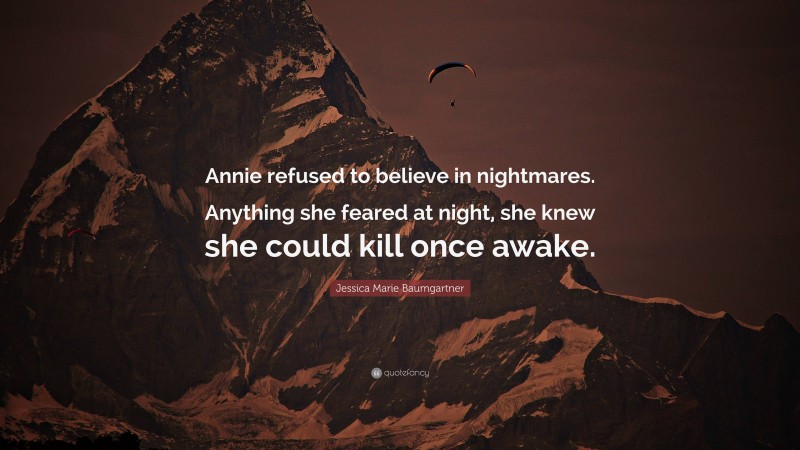 Jessica Marie Baumgartner Quote: “Annie refused to believe in nightmares. Anything she feared at night, she knew she could kill once awake.”