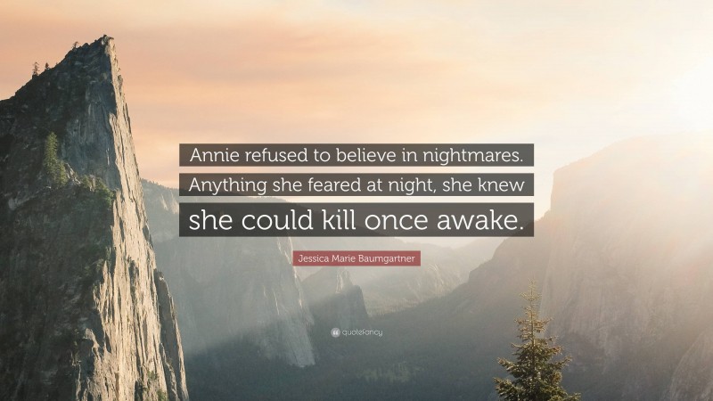 Jessica Marie Baumgartner Quote: “Annie refused to believe in nightmares. Anything she feared at night, she knew she could kill once awake.”