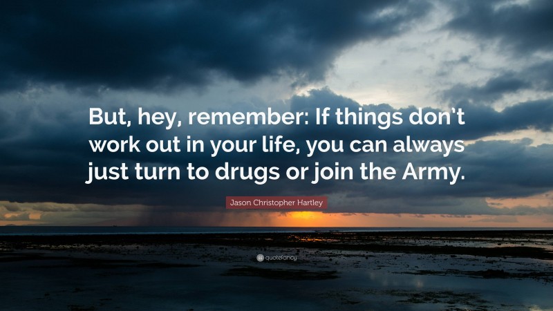 Jason Christopher Hartley Quote: “But, hey, remember: If things don’t work out in your life, you can always just turn to drugs or join the Army.”