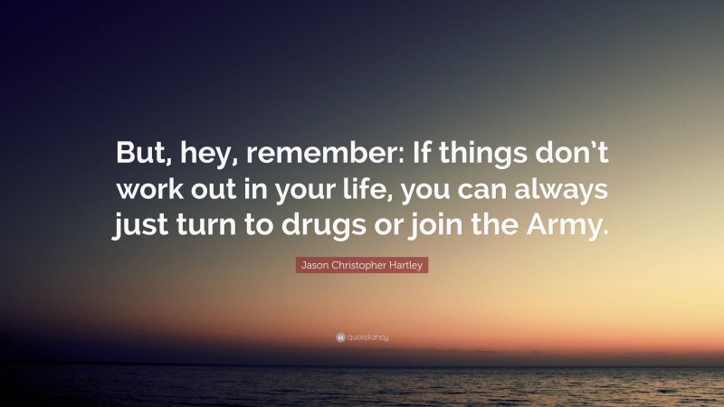 Jason Christopher Hartley Quote: “But, hey, remember: If things don’t work out in your life, you can always just turn to drugs or join the Army.”