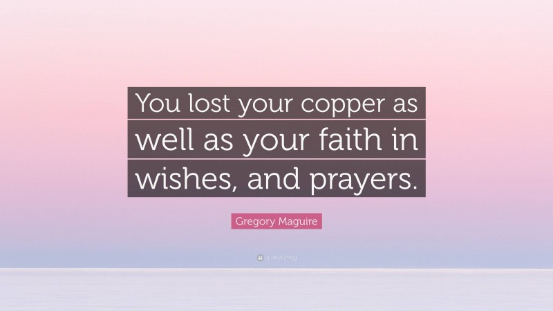 Gregory Maguire Quote: “You lost your copper as well as your faith in wishes, and prayers.”