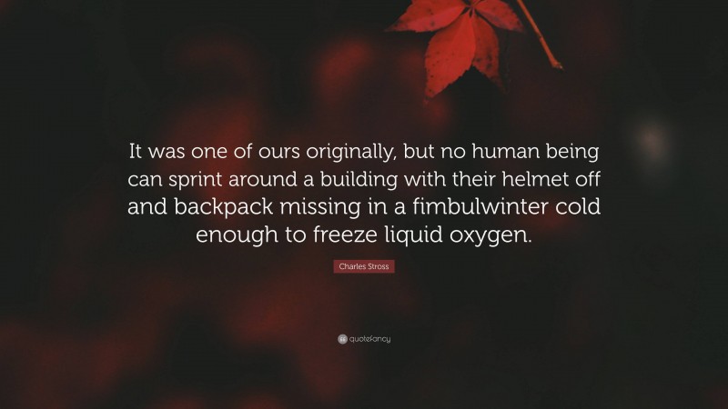 Charles Stross Quote: “It was one of ours originally, but no human being can sprint around a building with their helmet off and backpack missing in a fimbulwinter cold enough to freeze liquid oxygen.”