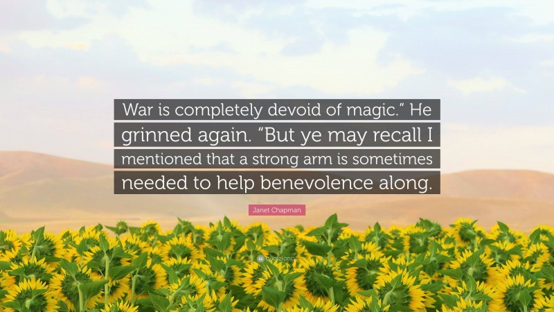 Janet Chapman Quote: “War is completely devoid of magic.” He grinned again. “But ye may recall I mentioned that a strong arm is sometimes needed to help benevolence along.”