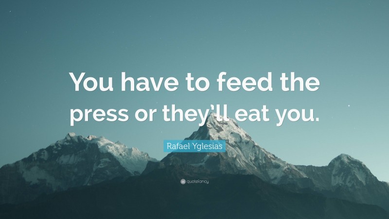 Rafael Yglesias Quote: “You have to feed the press or they’ll eat you.”