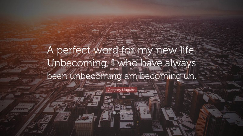 Gregory Maguire Quote: “A perfect word for my new life. Unbecoming. I who have always been unbecoming am becoming un.”