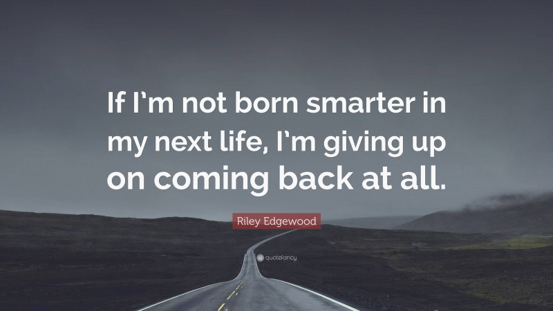 Riley Edgewood Quote: “If I’m not born smarter in my next life, I’m giving up on coming back at all.”