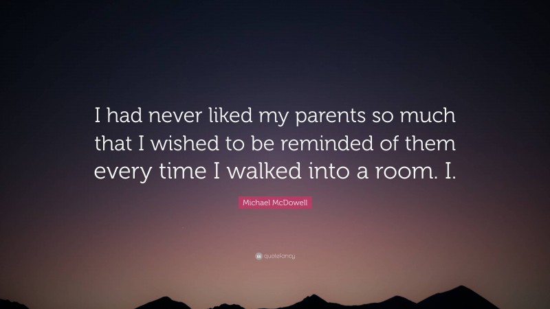 Michael McDowell Quote: “I had never liked my parents so much that I wished to be reminded of them every time I walked into a room. I.”