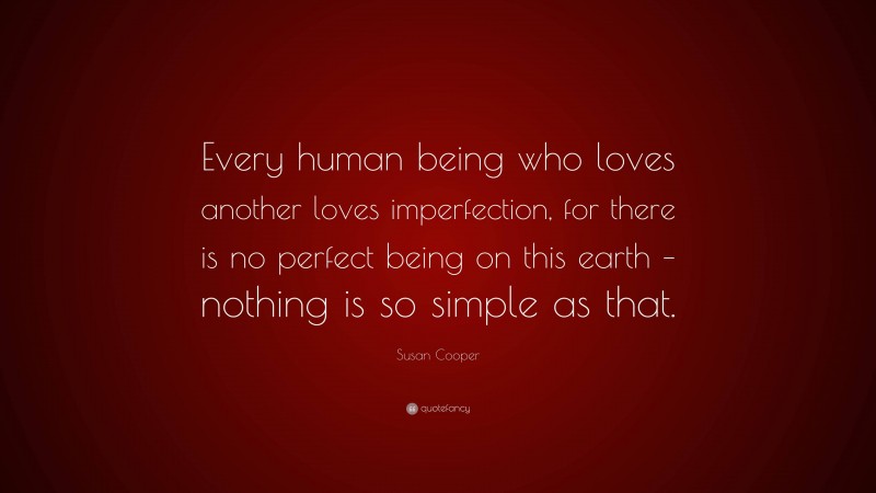 Susan Cooper Quote: “Every human being who loves another loves imperfection, for there is no perfect being on this earth – nothing is so simple as that.”