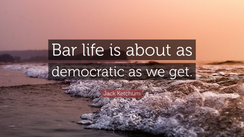 Jack Ketchum Quote: “Bar life is about as democratic as we get.”