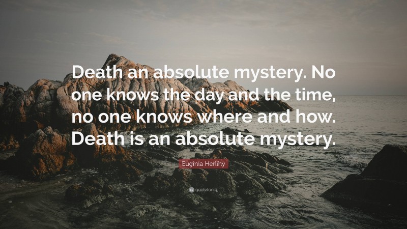 Euginia Herlihy Quote: “Death an absolute mystery. No one knows the day and the time, no one knows where and how. Death is an absolute mystery.”