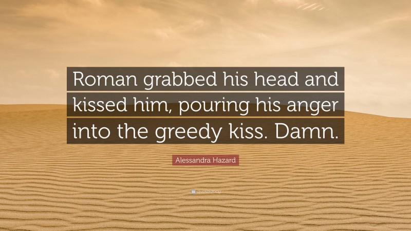 Alessandra Hazard Quote: “Roman grabbed his head and kissed him, pouring his anger into the greedy kiss. Damn.”